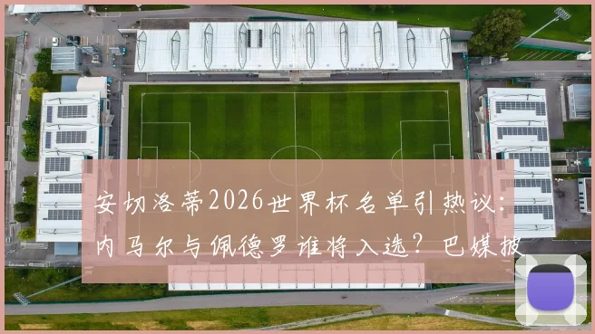 安切洛蒂2026世界杯名单引热议：内马尔与佩德罗谁将入选？巴媒披露两份锋线名单细节