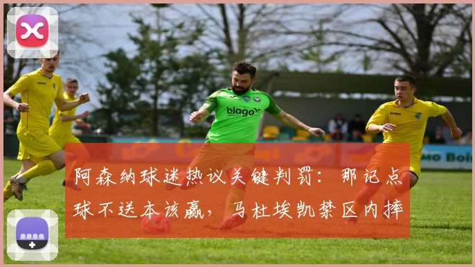 阿森纳球迷热议关键判罚：那记点球不送本该赢，马杜埃凯禁区内摔倒是否应获点球？