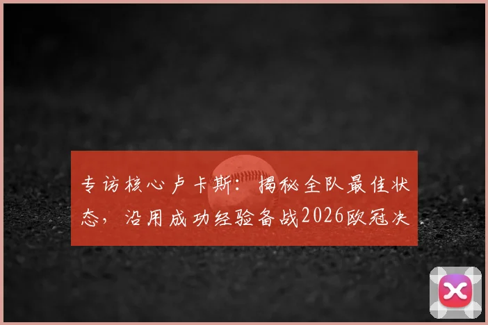 专访核心卢卡斯:揭秘全队最佳状态,沿用成功经验备战2026欧冠决赛