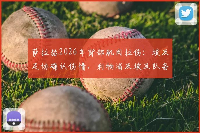 萨拉赫2026年背部肌肉拉伤:埃及足协确认伤情,利物浦及埃及队备战计划面临调整