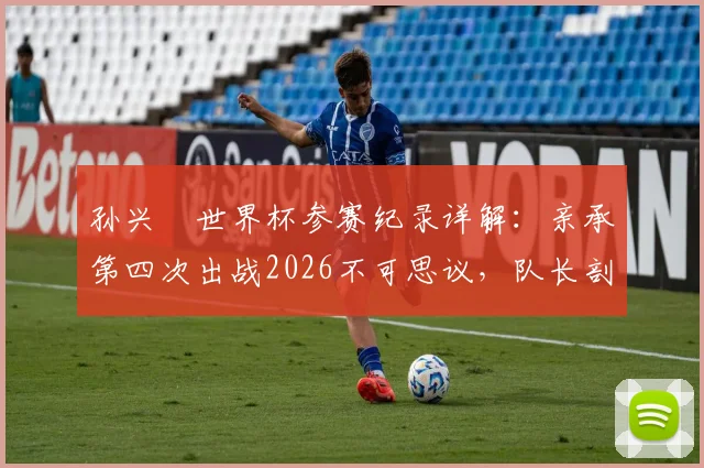 孙兴慜世界杯参赛纪录详解：亲承第四次出战2026不可思议，队长剖析韩国队一切皆有可能的原因