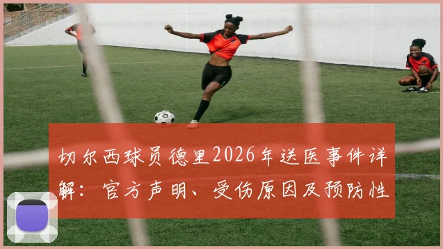 切尔西球员德里2026年送医事件详解：官方声明、受伤原因及预防性检查全流程解读