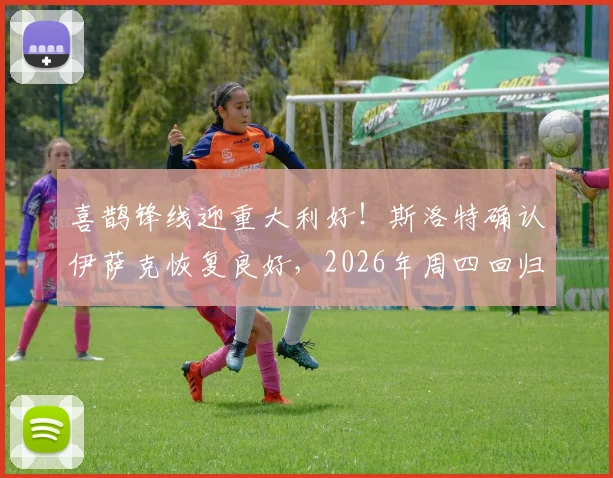 喜鹊锋线迎重大利好！斯洛特确认伊萨克恢复良好，2026年周四回归合练在即