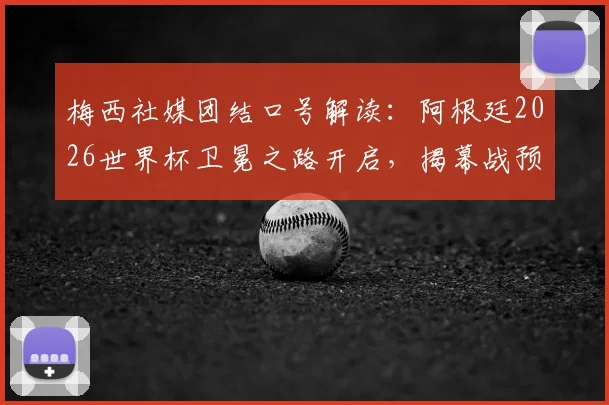 梅西社媒团结口号解读：阿根廷2026世界杯卫冕之路开启，揭幕战预热动态详解