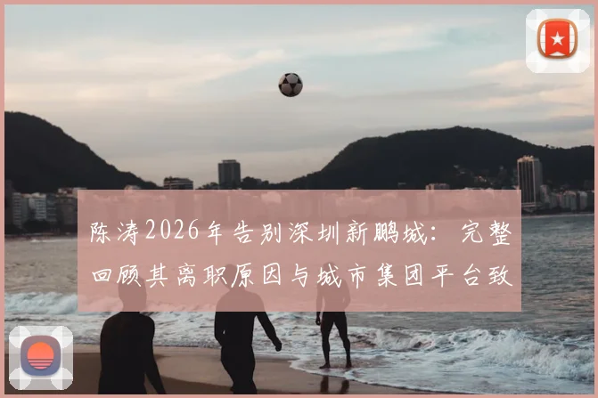 陈涛2026年告别深圳新鹏城:完整回顾其离职原因与城市集团平台致谢感言
