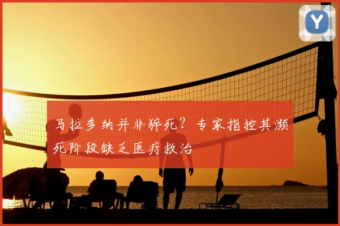 马拉多纳并非猝死?专家指控其濒死阶段缺乏医疗救治