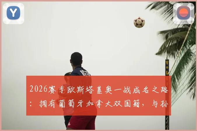 2026赛季欧斯塔基奥一战成名之路：拥有葡萄牙加拿大双国籍，与孙兴慜在洛杉矶效力详情与技术特点解析
