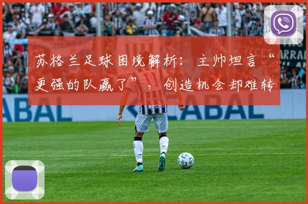 苏格兰足球困境解析：主帅坦言“更强的队赢了”，创造机会却难转化，症结何在？