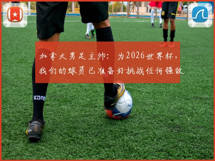 加拿大男足主帅:为2026世界杯,我们的球员已准备好挑战任何强敌,目标创造新历史