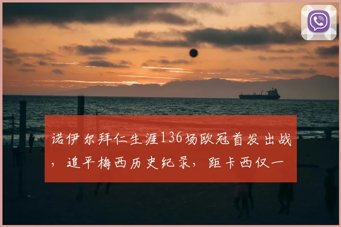 诺伊尔拜仁生涯136场欧冠首发出战,追平梅西历史纪录,距卡西仅一步之遥