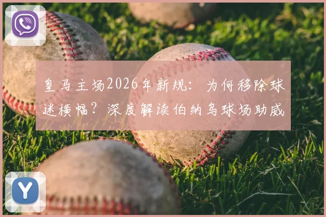 皇马主场2026年新规：为何移除球迷横幅？深度解读伯纳乌球场助威物品材质与防火标准