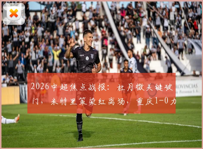 2026中超焦点战报:杜月徵关键破门,米特里策染红离场,重庆1-0力克浙江送对手赛季首败