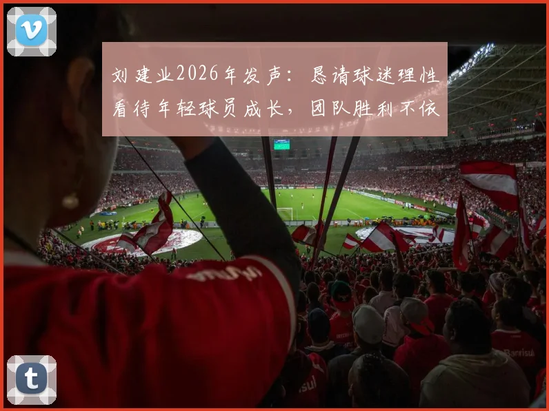 刘建业2026年发声：恳请球迷理性看待年轻球员成长，团队胜利不依赖单一球星