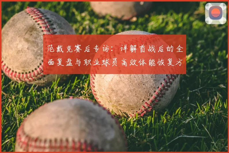 范戴克赛后专访：详解首战后的全面复盘与职业球员高效体能恢复方案
