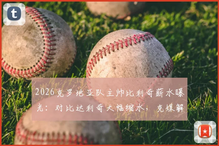 2026克罗地亚队主帅比利奇薪水曝光:对比达利奇大幅缩水,克媒解读其执教真实动机