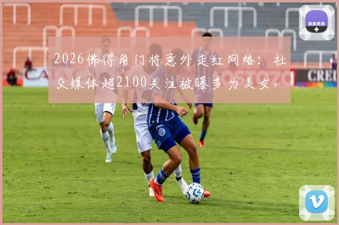 2026佛得角门将意外走红网络：社交媒体超2100关注被曝多为美女，附其个人资料及走红原因解析