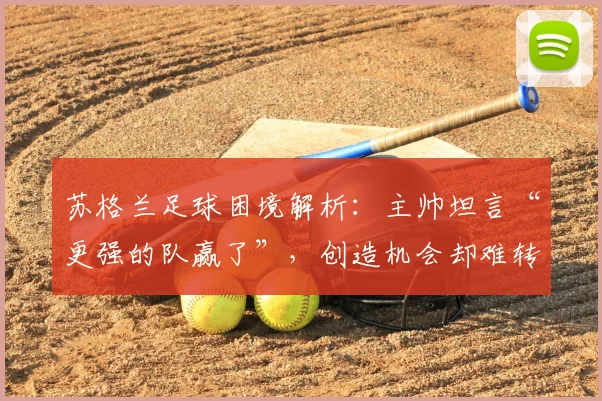 苏格兰足球困境解析：主帅坦言“更强的队赢了”，创造机会却难转化，症结何在？