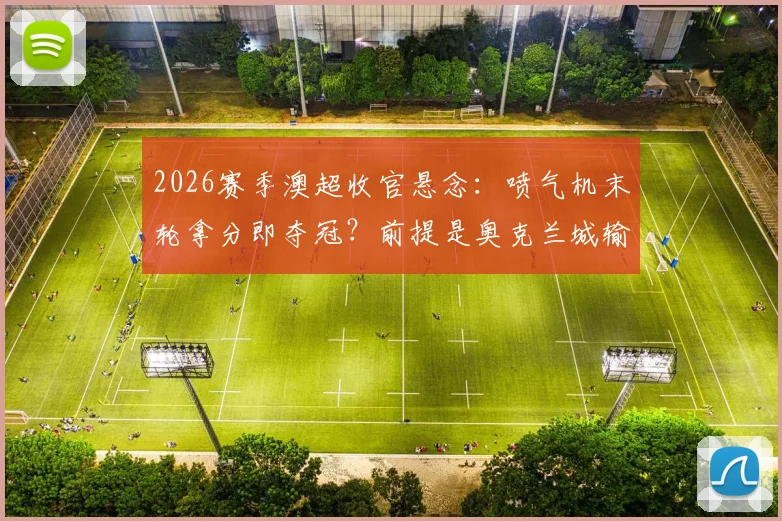 2026赛季澳超收官悬念：喷气机末轮拿分即夺冠？前提是奥克兰城输球，附详细夺冠条件分析