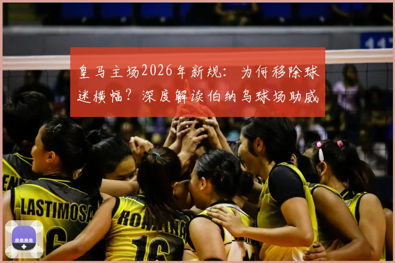 皇马主场2026年新规:为何移除球迷横幅?深度解读伯纳乌球场助威物品材质与防火标准