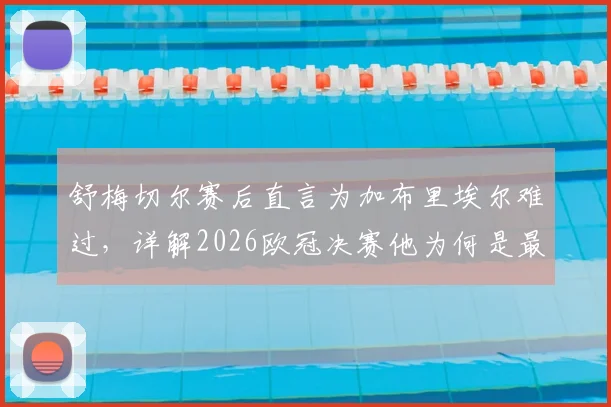 舒梅切尔赛后直言为加布里埃尔难过，详解2026欧冠决赛他为何是最佳球员