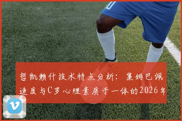 哲凯赖什技术特点分析:集姆巴佩速度与C罗心理素质于一体的2026年瑞典最强前锋实力解读