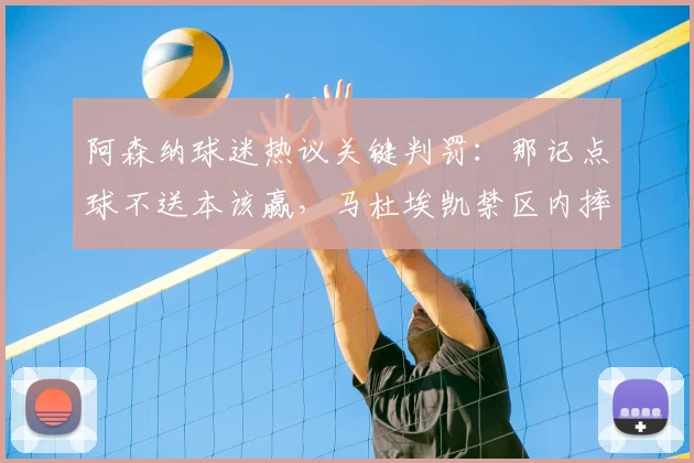 阿森纳球迷热议关键判罚：那记点球不送本该赢，马杜埃凯禁区内摔倒是否应获点球？