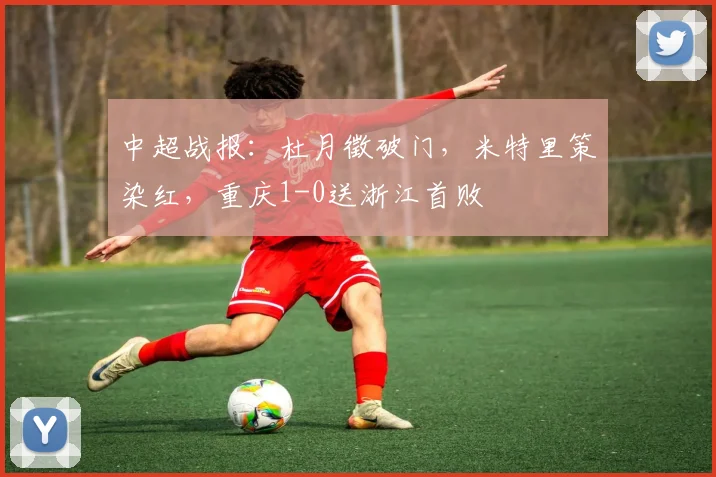 中超战报:杜月徵破门,米特里策染红,重庆1-0送浙江首败