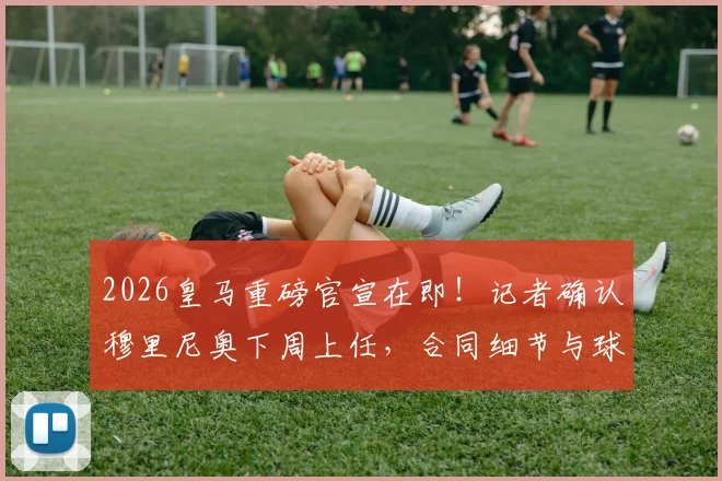 2026皇马重磅官宣在即！记者确认穆里尼奥下周上任，合同细节与球迷期待全面解读