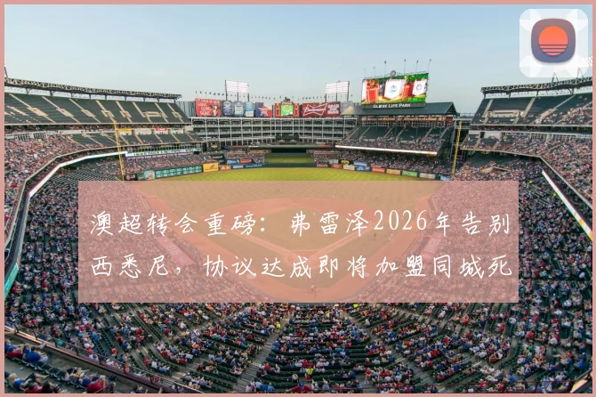 澳超转会重磅:弗雷泽2026年告别西悉尼,协议达成即将加盟同城死敌悉尼FC
