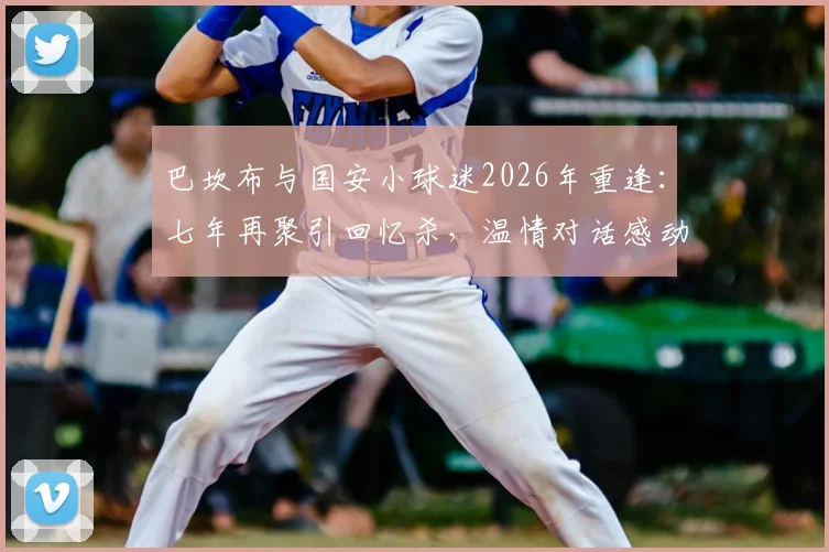 巴坎布与国安小球迷2026年重逢:七年再聚引回忆杀,温情对话感动无数球迷