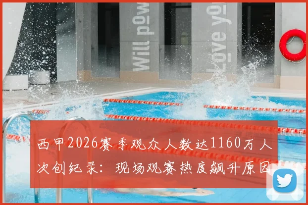 西甲2026赛季观众人数达1160万人次创纪录:现场观赛热度飙升原因与花费解析