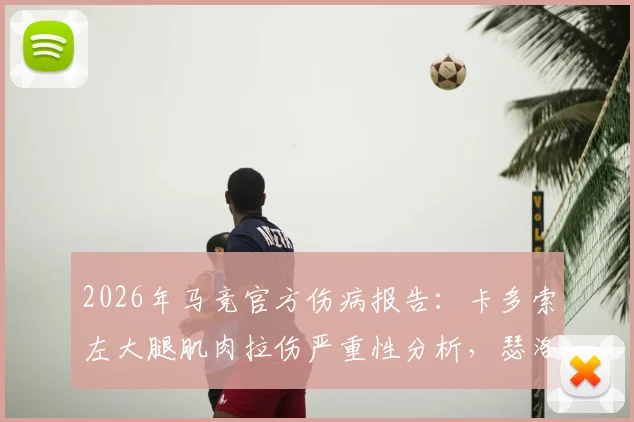 2026年马竞官方伤病报告：卡多索左大腿肌肉拉伤严重性分析，瑟洛特前额挫裂伤恢复时间评估，附缺阵影响及潜在替代者解读