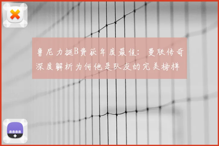 鲁尼力挺B费获年度最佳：曼联传奇深度解析为何他是队友的完美榜样