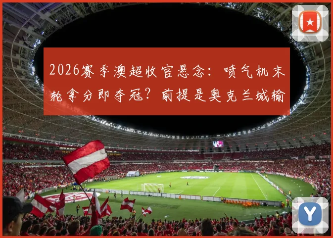 2026赛季澳超收官悬念：喷气机末轮拿分即夺冠？前提是奥克兰城输球，附详细夺冠条件分析
