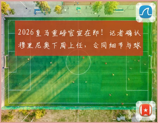 2026皇马重磅官宣在即!记者确认穆里尼奥下周上任,合同细节与球迷期待全面解读