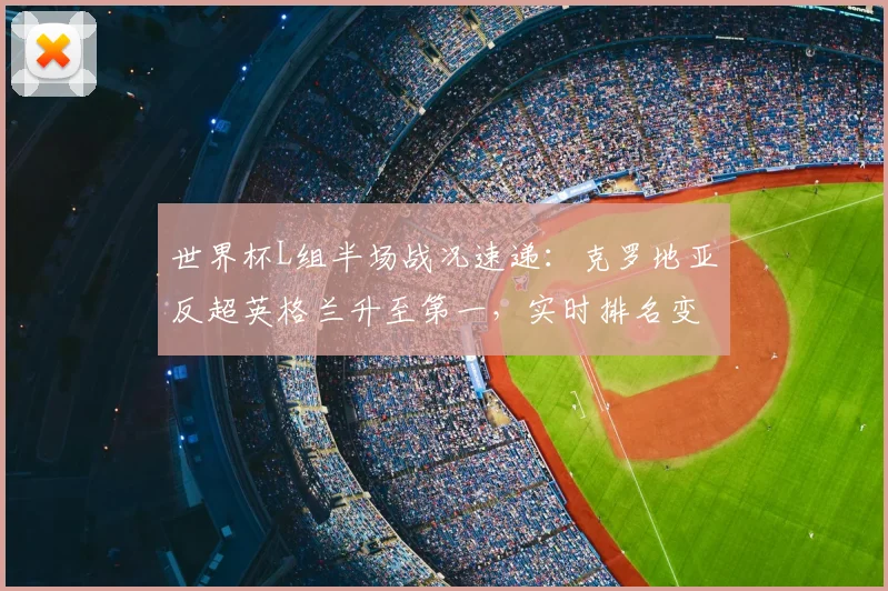 世界杯L组半场战况速递：克罗地亚反超英格兰升至第一，实时排名变动影响出线形势