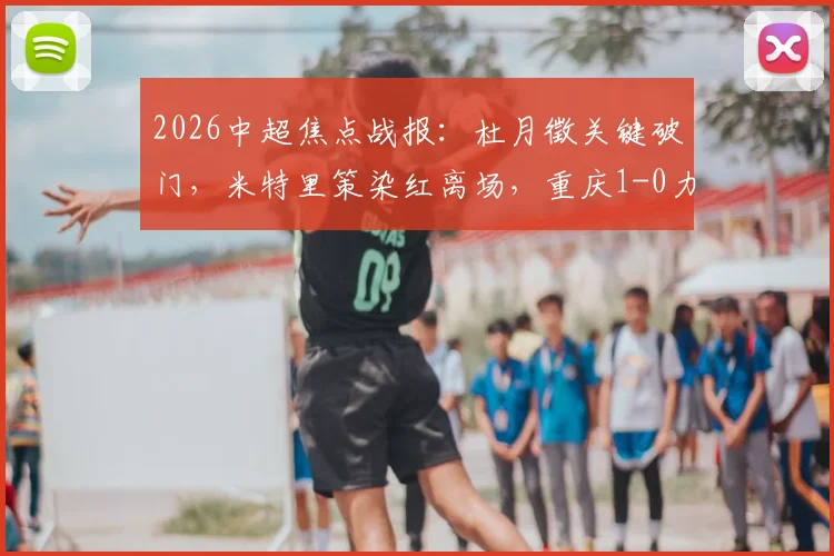2026中超焦点战报：杜月徵关键破门，米特里策染红离场，重庆1-0力克浙江送对手赛季首败