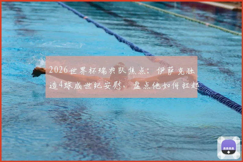 2026世界杯瑞典队焦点：伊萨克独造4球成世纪安慰，盘点他如何扛起北欧海盗进攻大旗