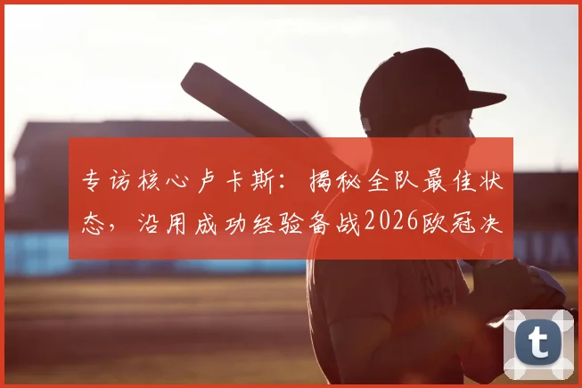 专访核心卢卡斯：揭秘全队最佳状态，沿用成功经验备战2026欧冠决赛