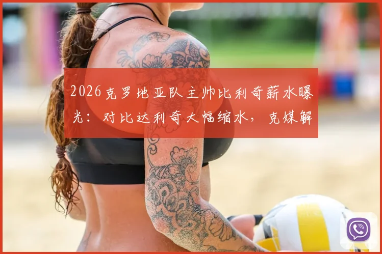 2026克罗地亚队主帅比利奇薪水曝光：对比达利奇大幅缩水，克媒解读其执教真实动机