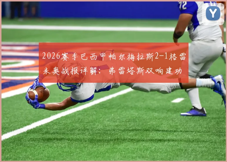 2026赛季巴西甲帕尔梅拉斯2-1格雷米奥战报详解:弗雷塔斯双响建功,附最新积分榜与双方历史交锋记录