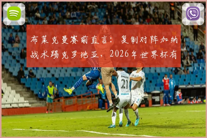 布莱克曼赛前直言：复制对阵加纳战术踢克罗地亚，2026年世界杯有望出彩，解析两队风格与战术要点