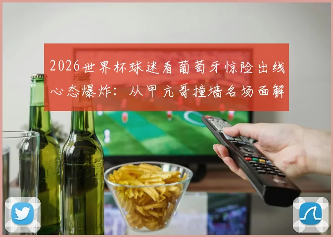 2026世界杯球迷看葡萄牙惊险出线心态爆炸：从甲亢哥撞墙名场面解析观赛情绪管理