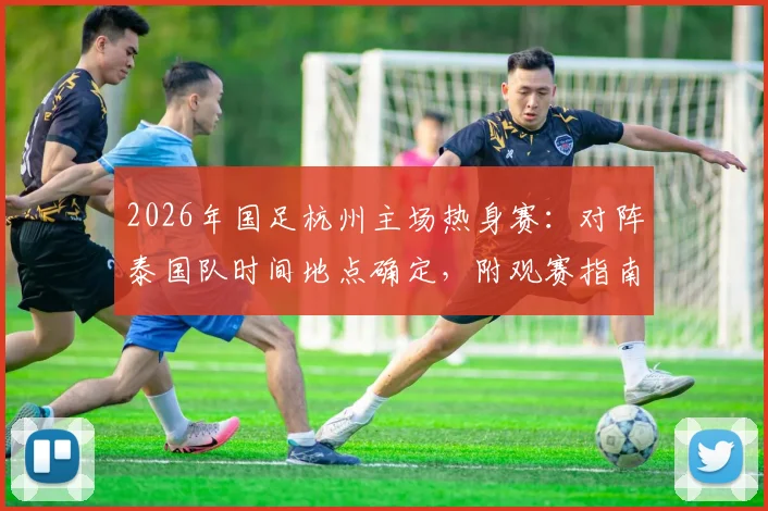 2026年国足杭州主场热身赛:对阵泰国队时间地点确定,附观赛指南与票务信息全攻略
