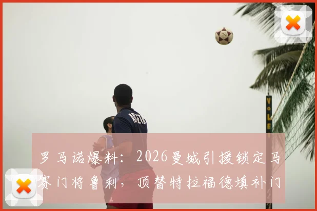 罗马诺爆料:2026曼城引援锁定马赛门将鲁利,顶替特拉福德填补门线空缺