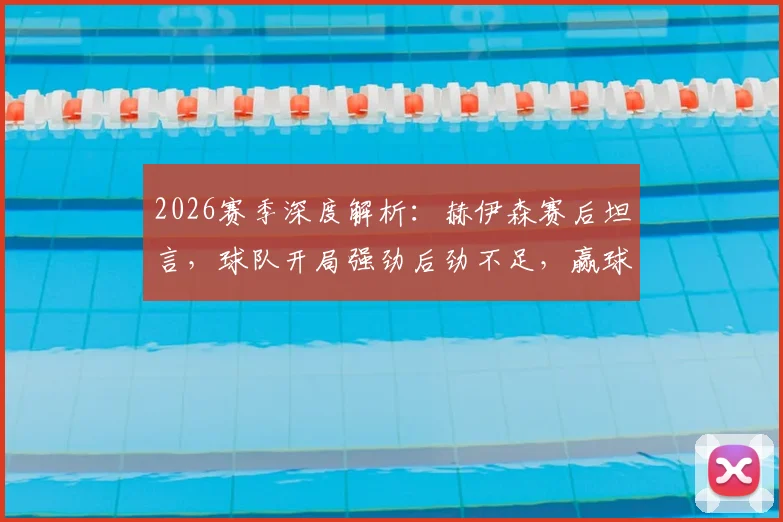 2026赛季深度解析：赫伊森赛后坦言，球队开局强劲后劲不足，赢球才是硬道理