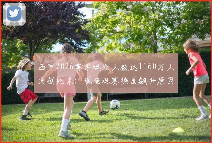 西甲2026赛季观众人数达1160万人次创纪录:现场观赛热度飙升原因与花费解析