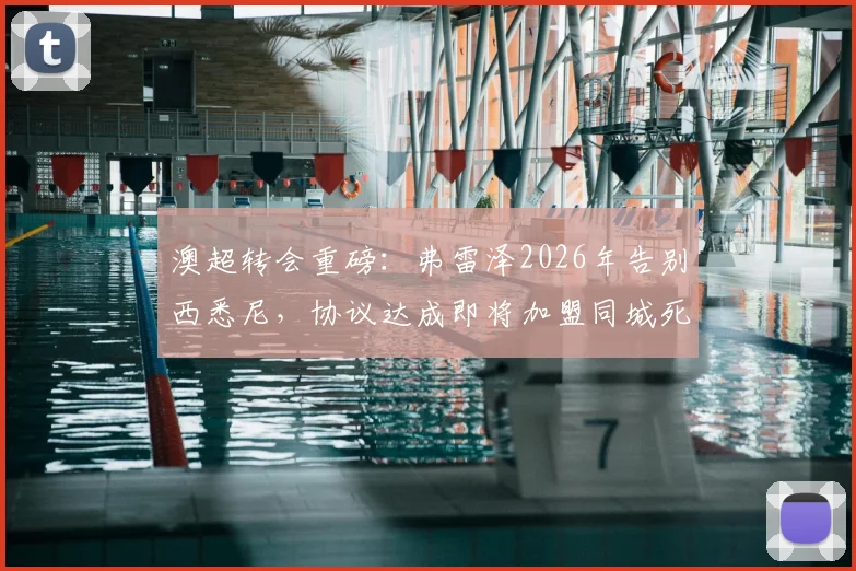 澳超转会重磅:弗雷泽2026年告别西悉尼,协议达成即将加盟同城死敌悉尼FC