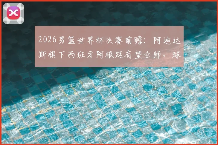 2026男篮世界杯决赛前瞻：阿迪达斯旗下西班牙阿根廷有望会师，球迷公司或集体放假观赛