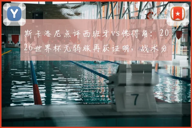 斯卡洛尼点评西班牙vs佛得角:2026世界杯无弱旅再获证明,战术分析与赛事前瞻